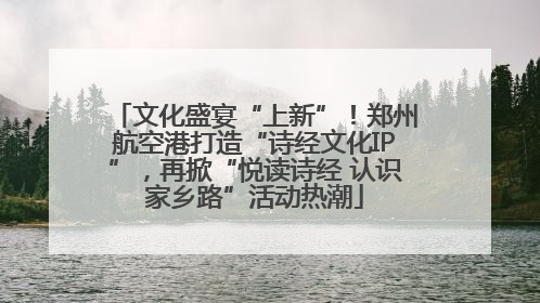 文化盛宴“上新”！郑州航空港打造“诗经文化IP”，再掀“悦读诗经 认识家乡路”活动热潮