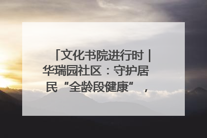 文化书院进行时｜华瑞园社区：守护居民“全龄段健康”，“圈”出幸福感