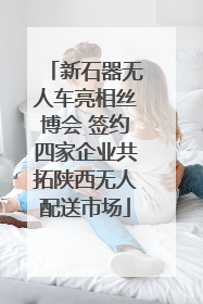 新石器无人车亮相丝博会 签约四家企业共拓陕西无人配送市场