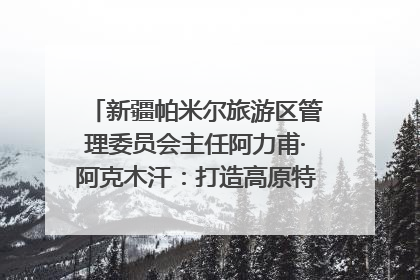新疆帕米尔旅游区管理委员会主任阿力甫·阿克木汗：打造高原特色文旅品牌 推动县域旅游高质量发展｜第七届全国县域旅游研究成果发布系列活动