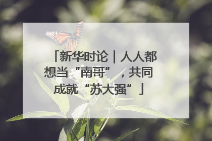 新华时论｜人人都想当“南哥”，共同成就“苏大强”