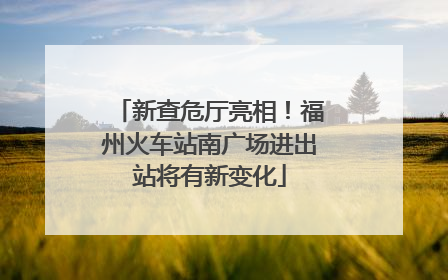 新查危厅亮相！福州火车站南广场进出站将有新变化