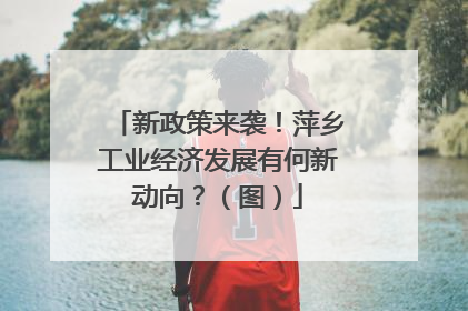 新政策来袭！萍乡工业经济发展有何新动向？（图）