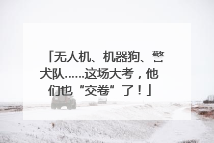 无人机、机器狗、警犬队……这场大考，他们也“交卷”了！