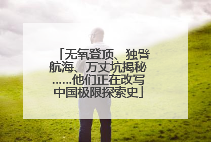 无氧登顶、独臂航海、万丈坑揭秘……他们正在改写中国极限探索史