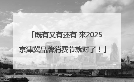 既有又有还有 来2025京津冀品牌消费节就对了！