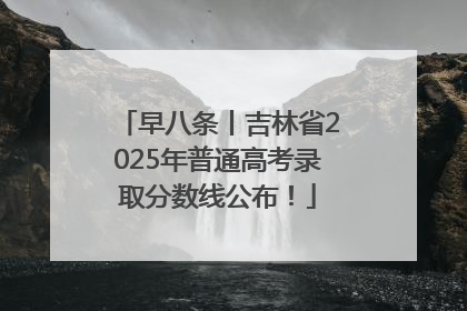早八条丨吉林省2025年普通高考录取分数线公布！