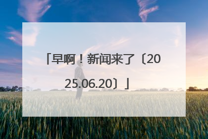 早啊！新闻来了〔2025.06.20〕