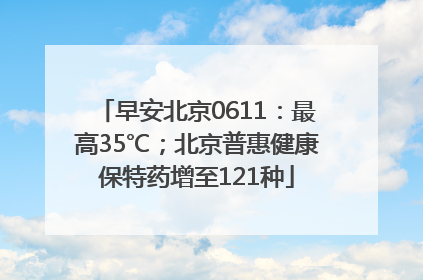 早安北京0611：最高35℃；北京普惠健康保特药增至121种