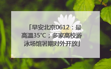 早安北京0612：最高温35℃；多家高校游泳场馆暑期对外开放