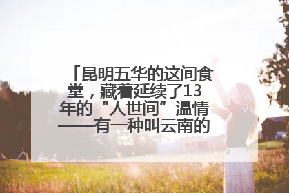 昆明五华的这间食堂，藏着延续了13年的“人世间”温情——有一种叫云南的生活之365天