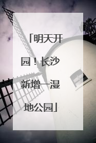 明天开园！长沙新增一湿地公园