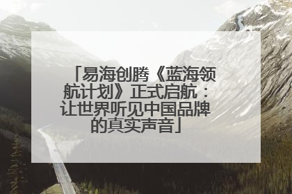 易海创腾《蓝海领航计划》正式启航：让世界听见中国品牌的真实声音