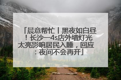 晨意帮忙丨黑夜如白昼！长沙一4s店外墙灯光太亮影响居民入睡，回应：夜间不会再开