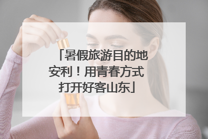暑假旅游目的地安利！用青春方式打开好客山东