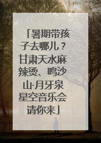 暑期带孩子去哪儿？甘肃天水麻辣烫、鸣沙山·月牙泉星空音乐会请你来