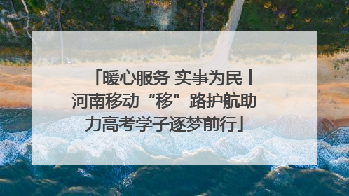 暖心服务 实事为民丨河南移动“移”路护航助力高考学子逐梦前行