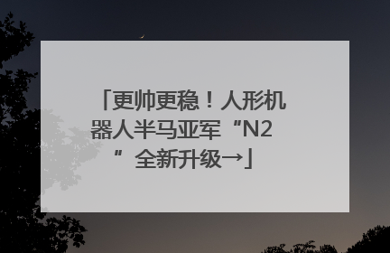 更帅更稳！人形机器人半马亚军“N2”全新升级→