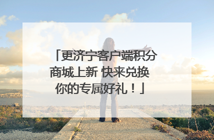 更济宁客户端积分商城上新 快来兑换你的专属好礼！