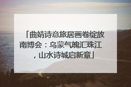 曲靖诗意旅居画卷绽放南博会：乌蒙气魄汇珠江，山水诗城启新章