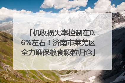机收损失率控制在0.6%左右！济南市莱芜区全力确保粮食颗粒归仓