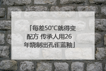 每差50℃就得变配方 传承人用26年烧制出孔雀蓝釉