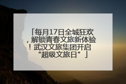 每月17日全城狂欢，解锁青春文旅新体验！武汉文旅集团开启 “超级文旅日”