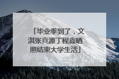毕业季到了，文淇张真源丁程鑫晒照结束大学生活
