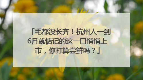 毛都没长齐！杭州人一到6月就惦记的这一口悄悄上市，你打算尝鲜吗？