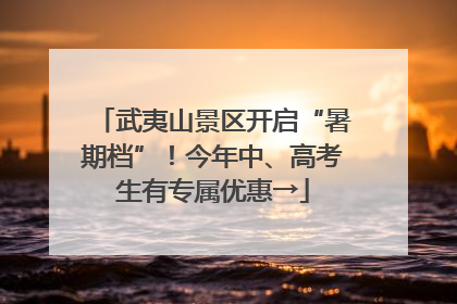 武夷山景区开启“暑期档”！今年中、高考生有专属优惠→