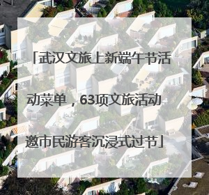 武汉文旅上新端午节活动菜单，63项文旅活动邀市民游客沉浸式过节