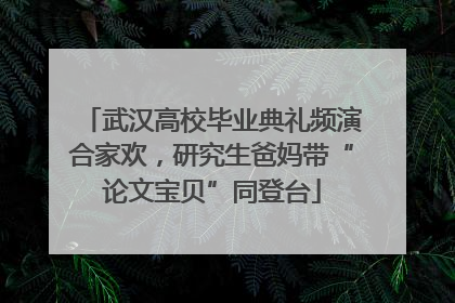 武汉高校毕业典礼频演合家欢，研究生爸妈带“论文宝贝”同登台