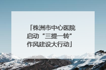 株洲市中心医院启动“三提一转”作风建设大行动