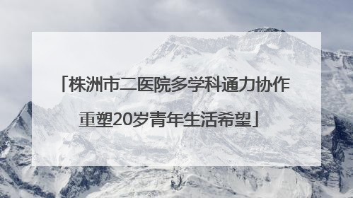 株洲市二医院多学科通力协作 重塑20岁青年生活希望