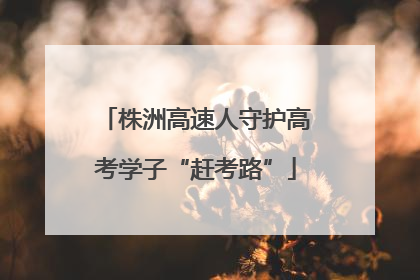 株洲高速人守护高考学子“赶考路”