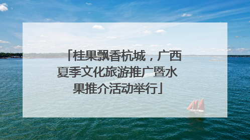 桂果飘香杭城，广西夏季文化旅游推广暨水果推介活动举行
