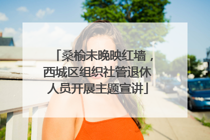 桑榆未晚映红墙，西城区组织社管退休人员开展主题宣讲