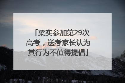 梁实参加第29次高考，送考家长认为其行为不值得提倡