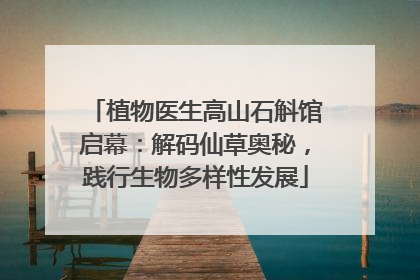 植物医生高山石斛馆启幕：解码仙草奥秘，践行生物多样性发展