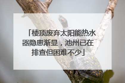 楼顶废弃太阳能热水器隐患渐显，池州已在排查但困难不少