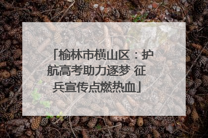 榆林市横山区：护航高考助力逐梦 征兵宣传点燃热血