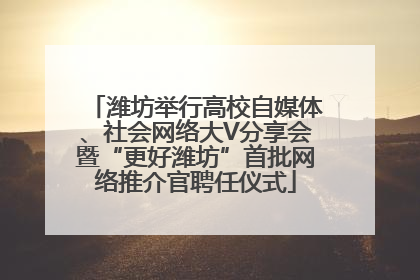 潍坊举行高校自媒体、社会网络大V分享会暨“更好潍坊”首批网络推介官聘任仪式