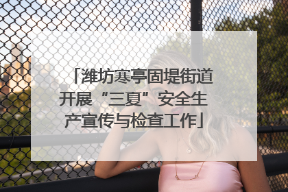 潍坊寒亭固堤街道开展“三夏”安全生产宣传与检查工作