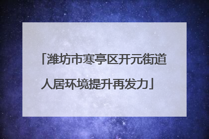 潍坊市寒亭区开元街道人居环境提升再发力