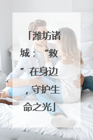 潍坊诸城：“救”在身边，守护生命之光