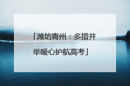 潍坊青州：多措并举暖心护航高考