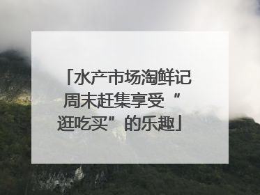 水产市场淘鲜记 周末赶集享受“逛吃买”的乐趣