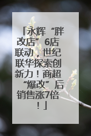 永辉“胖改店”6店联动，世纪联华探索创新力！商超“爆改”后销售涨7倍！