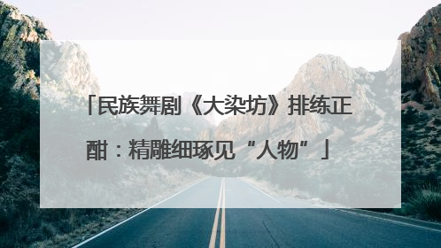 民族舞剧《大染坊》排练正酣：精雕细琢见“人物”