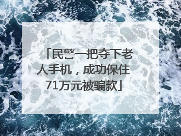 民警一把夺下老人手机，成功保住71万元被骗款